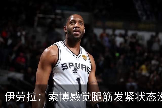 伊劳拉：索博感觉腿筋发紧状态没到最佳；相信库马斯很有威胁