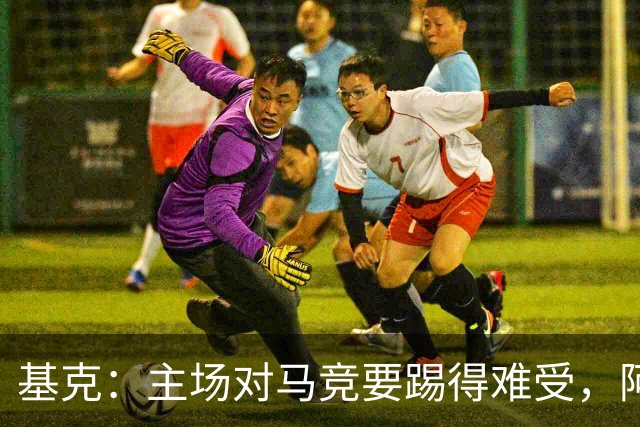 基克：主场对马竞要踢得难受，阿拉维斯拿分就是好事