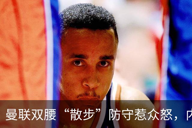 曼联双腰“散步”防守惹众怒，内维尔直言两人难兼容需重组中场