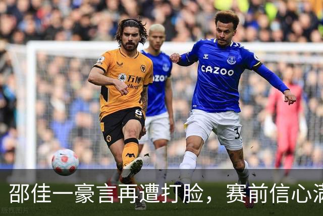 邵佳一豪言再遭打脸，赛前信心满满，赛后一地鸡毛