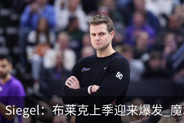 Siegel：布莱克上季迎来爆发 魔术可能用4年8000万左右提前续约他